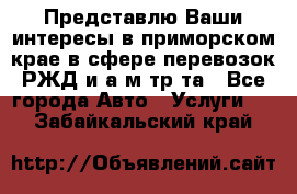 Представлю Ваши интересы в приморском крае в сфере перевозок РЖД и а/м тр-та - Все города Авто » Услуги   . Забайкальский край